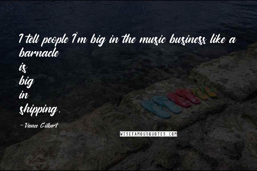 Vance Gilbert Quotes: I tell people I'm big in the music business like a barnacle is big in shipping.