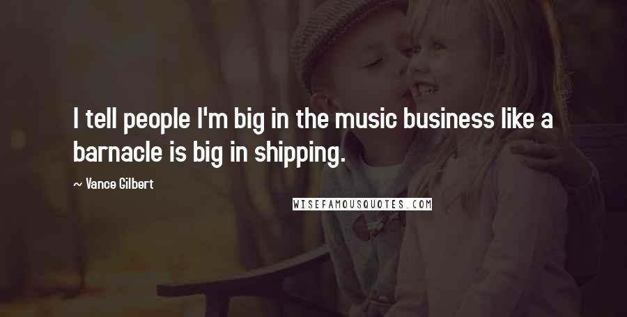 Vance Gilbert Quotes: I tell people I'm big in the music business like a barnacle is big in shipping.