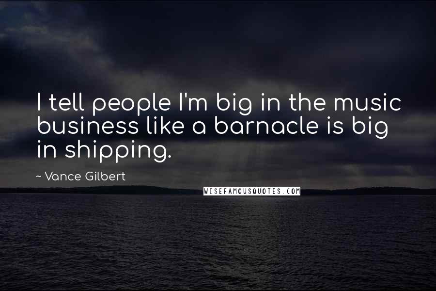 Vance Gilbert Quotes: I tell people I'm big in the music business like a barnacle is big in shipping.