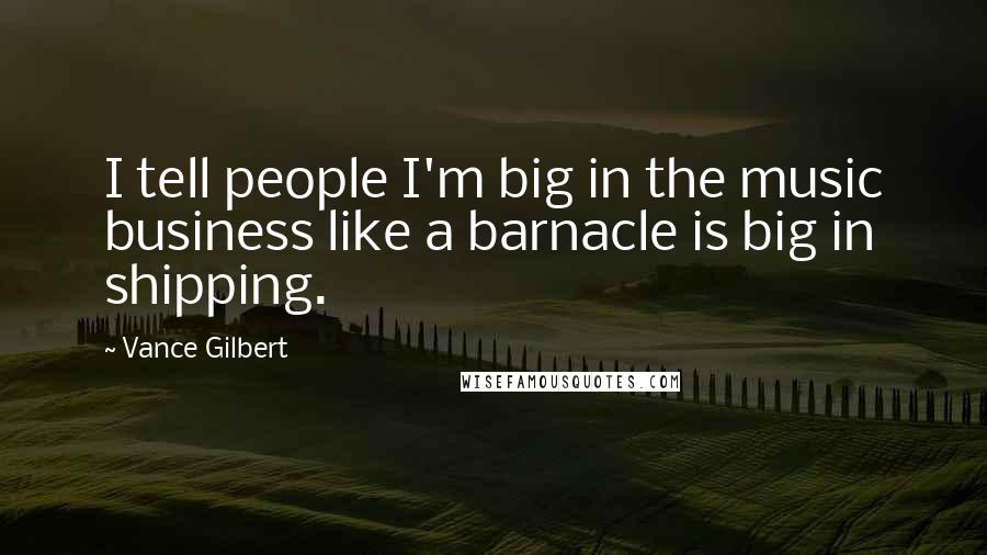 Vance Gilbert Quotes: I tell people I'm big in the music business like a barnacle is big in shipping.