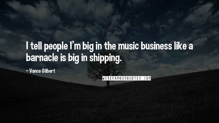 Vance Gilbert Quotes: I tell people I'm big in the music business like a barnacle is big in shipping.