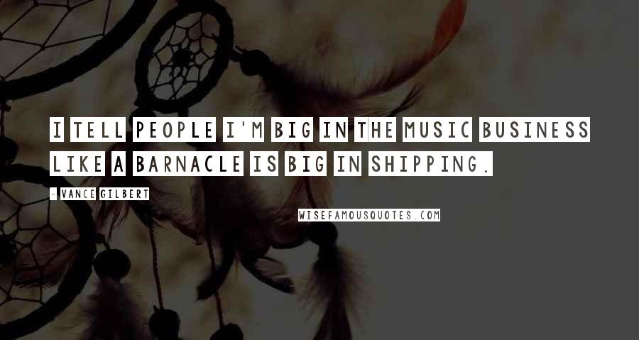 Vance Gilbert Quotes: I tell people I'm big in the music business like a barnacle is big in shipping.