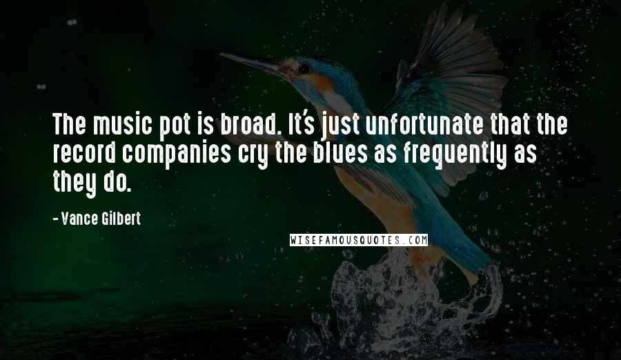 Vance Gilbert Quotes: The music pot is broad. It's just unfortunate that the record companies cry the blues as frequently as they do.