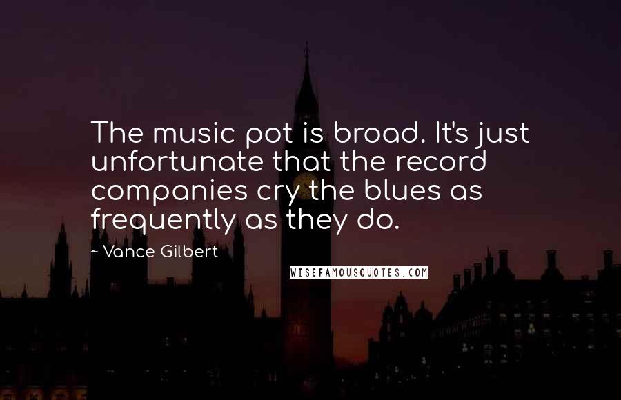 Vance Gilbert Quotes: The music pot is broad. It's just unfortunate that the record companies cry the blues as frequently as they do.