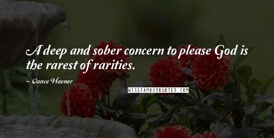 Vance Havner Quotes: A deep and sober concern to please God is the rarest of rarities.