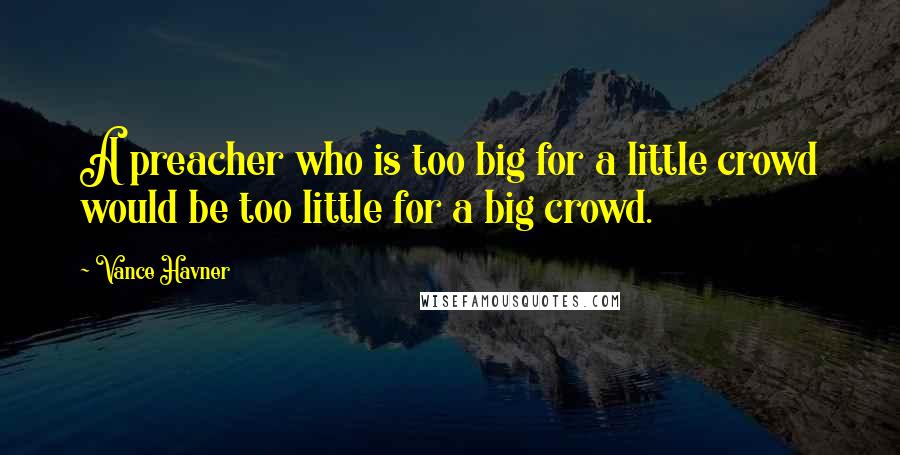 Vance Havner Quotes: A preacher who is too big for a little crowd would be too little for a big crowd.