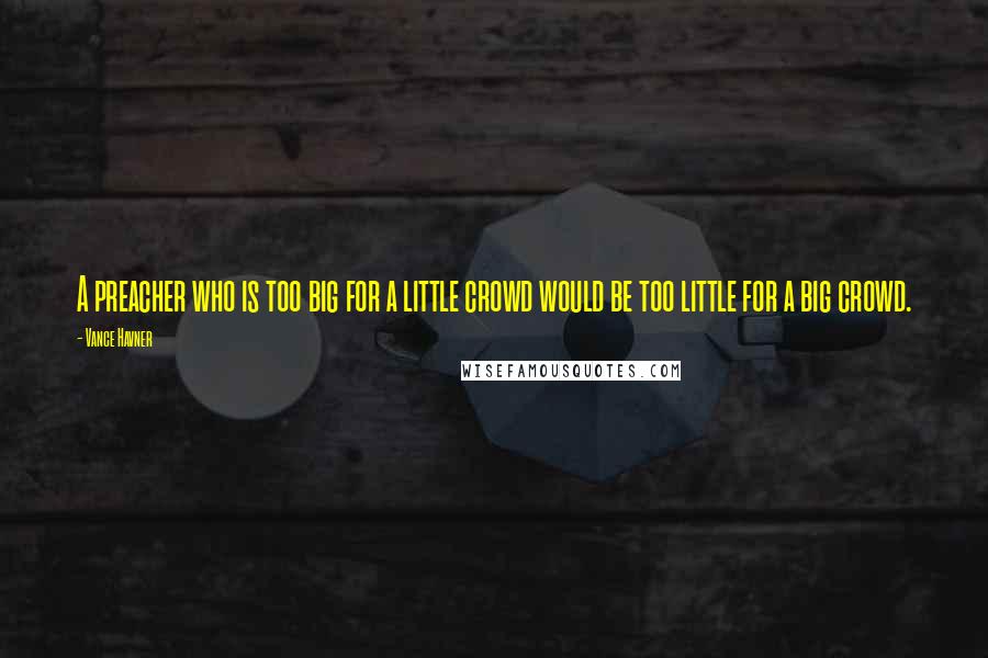 Vance Havner Quotes: A preacher who is too big for a little crowd would be too little for a big crowd.