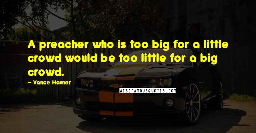 Vance Havner Quotes: A preacher who is too big for a little crowd would be too little for a big crowd.