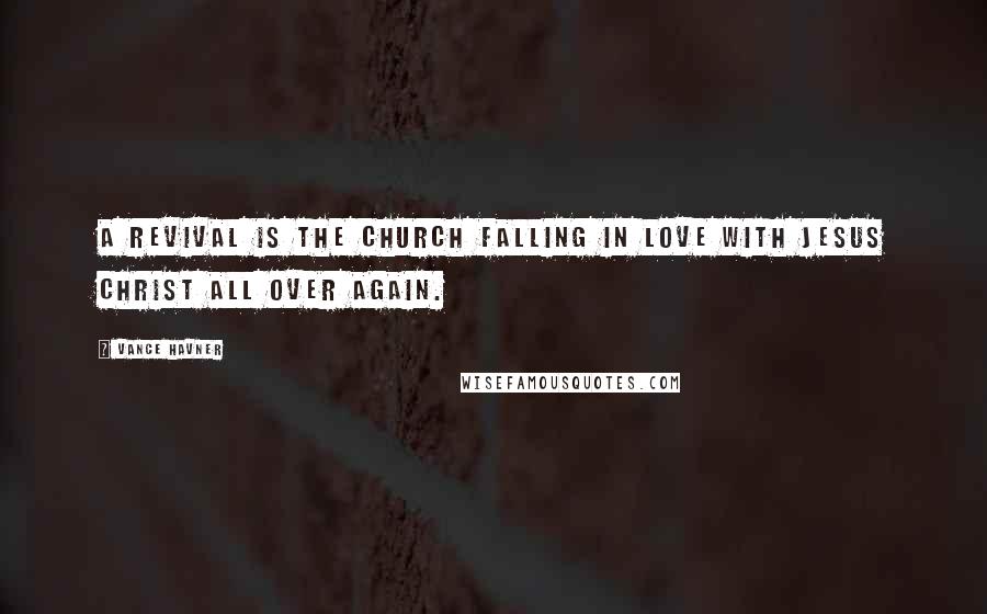 Vance Havner Quotes: A revival is the church falling in love with Jesus Christ all over again.