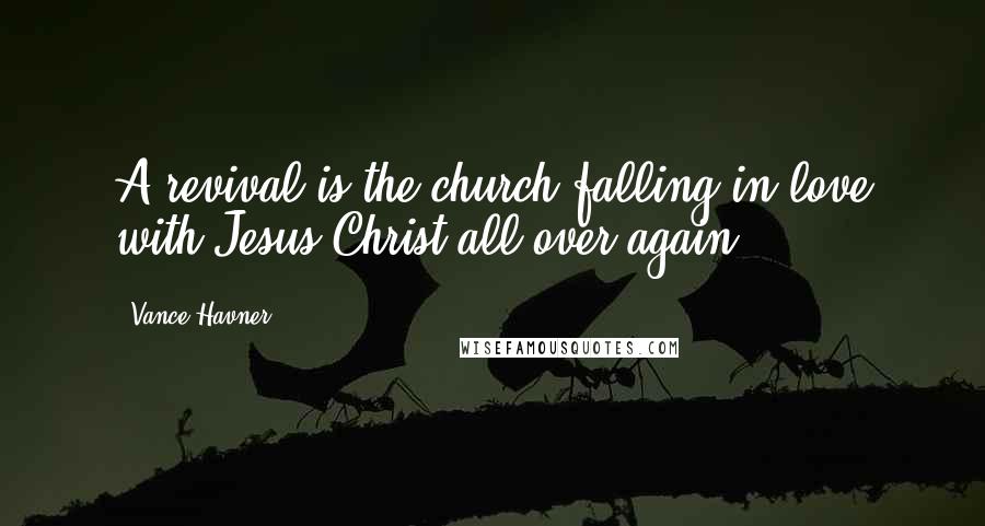 Vance Havner Quotes: A revival is the church falling in love with Jesus Christ all over again.