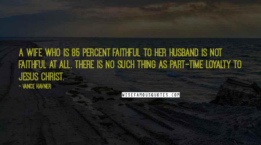 Vance Havner Quotes: A wife who is 85 percent faithful to her husband is not faithful at all. There is no such thing as part-time loyalty to Jesus Christ.