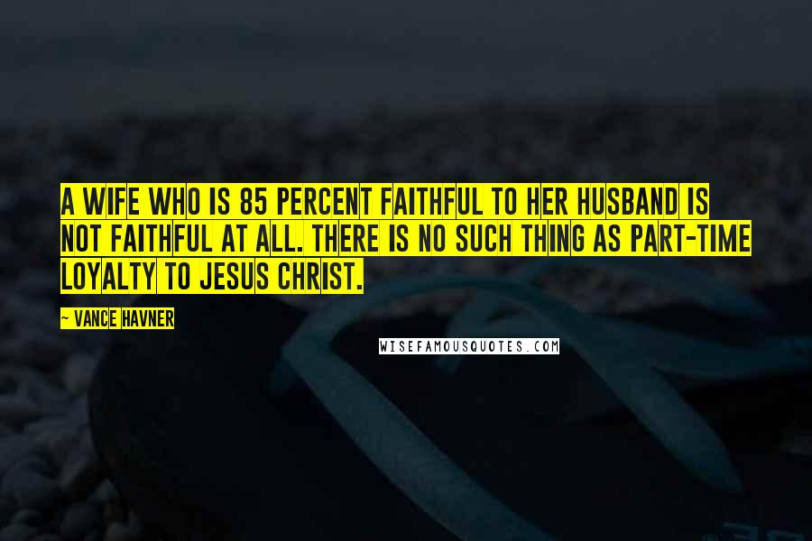 Vance Havner Quotes: A wife who is 85 percent faithful to her husband is not faithful at all. There is no such thing as part-time loyalty to Jesus Christ.