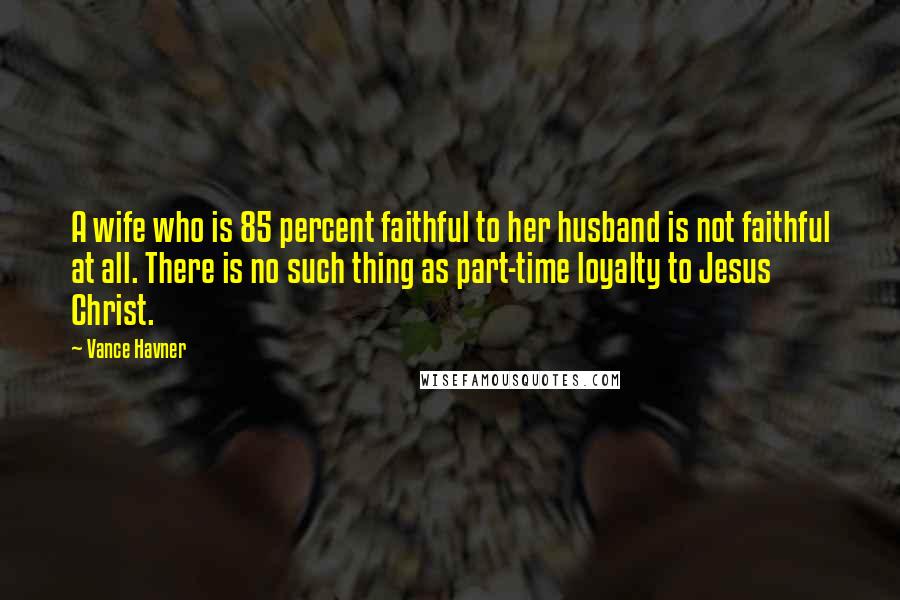 Vance Havner Quotes: A wife who is 85 percent faithful to her husband is not faithful at all. There is no such thing as part-time loyalty to Jesus Christ.