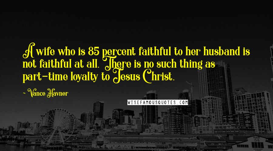Vance Havner Quotes: A wife who is 85 percent faithful to her husband is not faithful at all. There is no such thing as part-time loyalty to Jesus Christ.