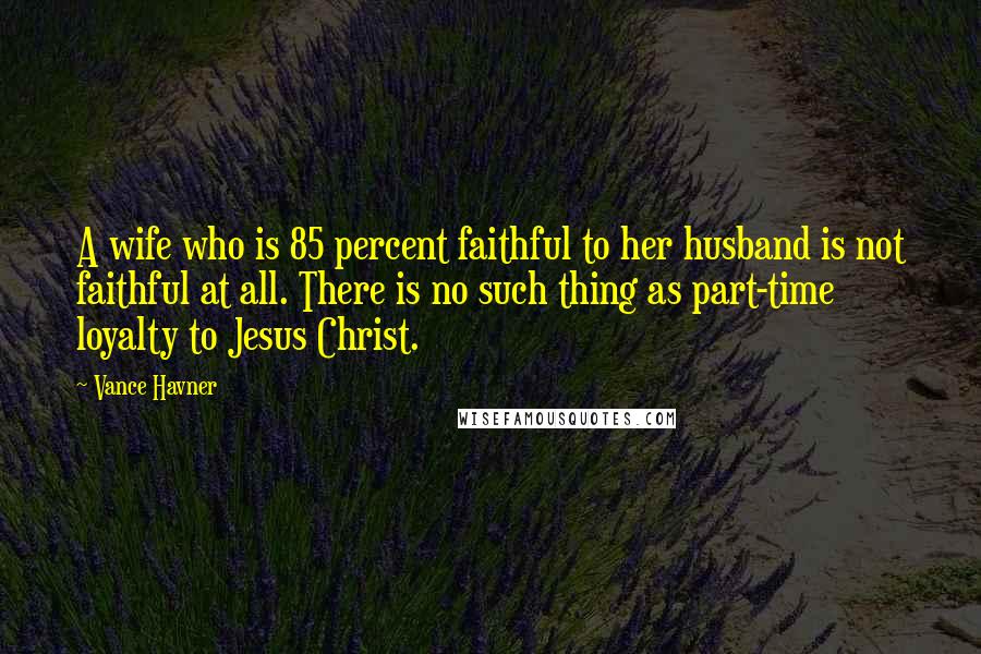 Vance Havner Quotes: A wife who is 85 percent faithful to her husband is not faithful at all. There is no such thing as part-time loyalty to Jesus Christ.