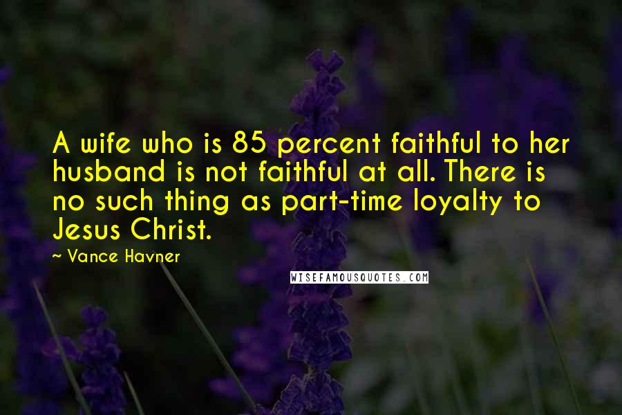 Vance Havner Quotes: A wife who is 85 percent faithful to her husband is not faithful at all. There is no such thing as part-time loyalty to Jesus Christ.