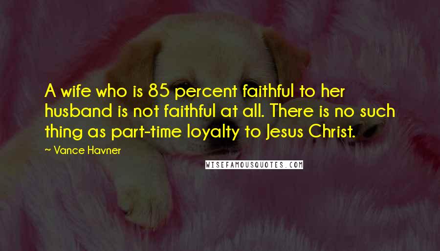Vance Havner Quotes: A wife who is 85 percent faithful to her husband is not faithful at all. There is no such thing as part-time loyalty to Jesus Christ.