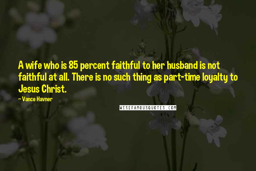 Vance Havner Quotes: A wife who is 85 percent faithful to her husband is not faithful at all. There is no such thing as part-time loyalty to Jesus Christ.
