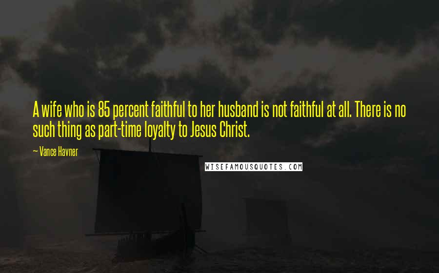 Vance Havner Quotes: A wife who is 85 percent faithful to her husband is not faithful at all. There is no such thing as part-time loyalty to Jesus Christ.
