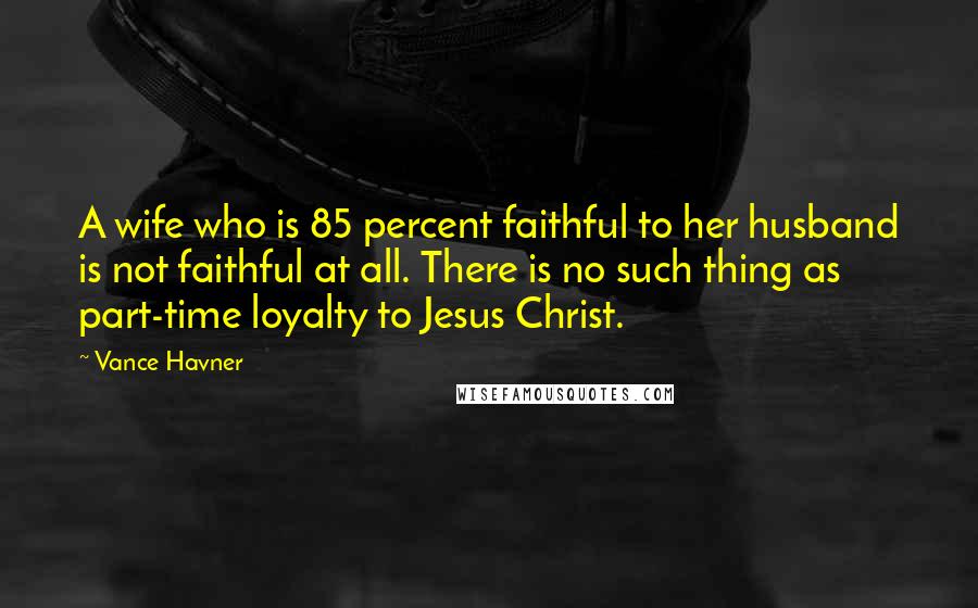 Vance Havner Quotes: A wife who is 85 percent faithful to her husband is not faithful at all. There is no such thing as part-time loyalty to Jesus Christ.