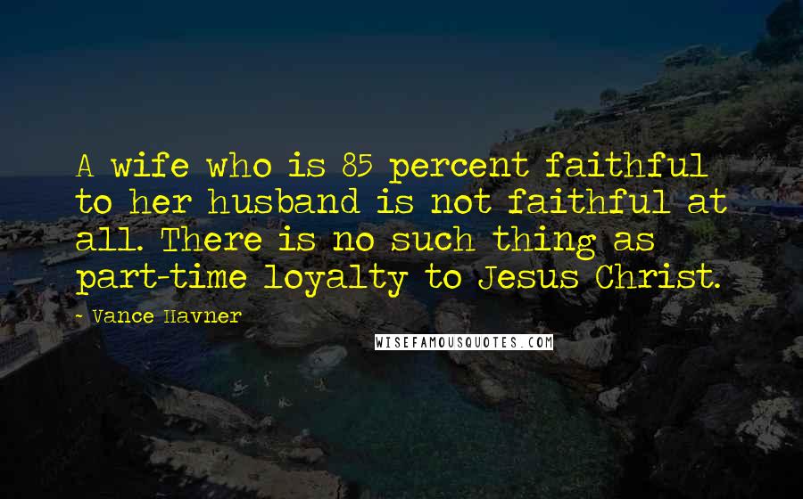 Vance Havner Quotes: A wife who is 85 percent faithful to her husband is not faithful at all. There is no such thing as part-time loyalty to Jesus Christ.
