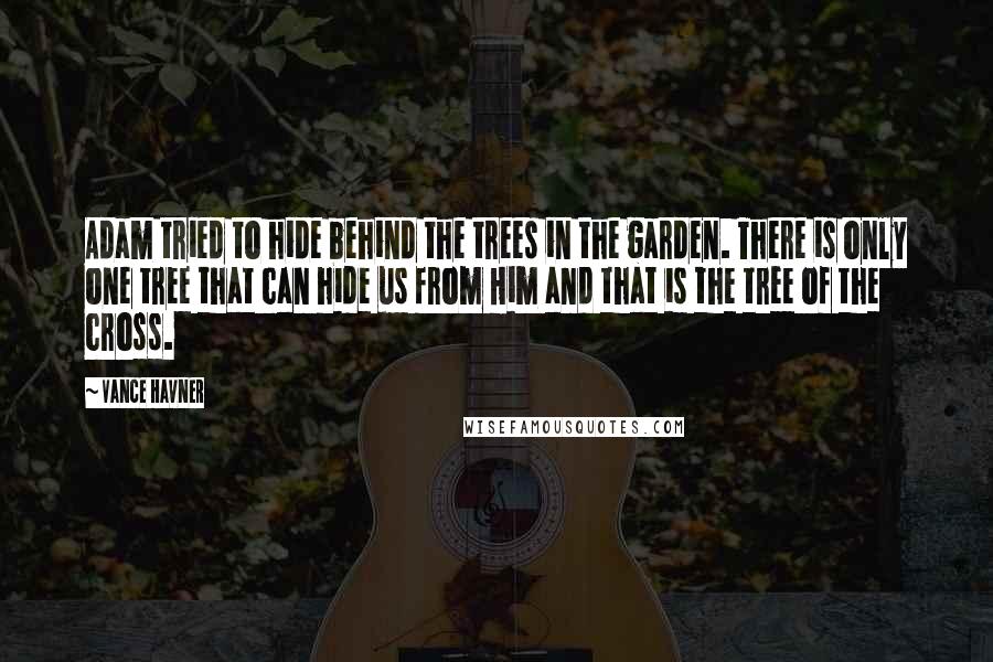 Vance Havner Quotes: Adam tried to hide behind the trees in the garden. There is only one tree that can hide us from Him and that is the tree of the cross.