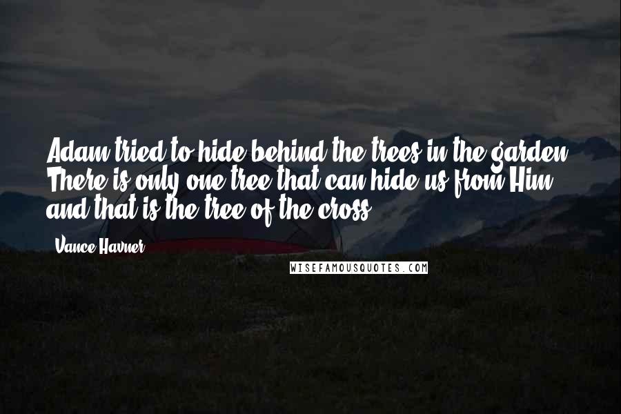 Vance Havner Quotes: Adam tried to hide behind the trees in the garden. There is only one tree that can hide us from Him and that is the tree of the cross.