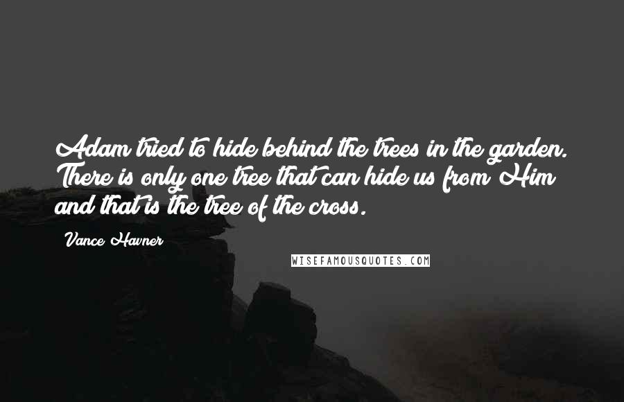 Vance Havner Quotes: Adam tried to hide behind the trees in the garden. There is only one tree that can hide us from Him and that is the tree of the cross.