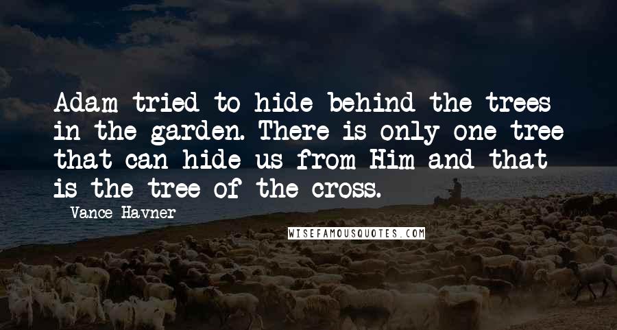 Vance Havner Quotes: Adam tried to hide behind the trees in the garden. There is only one tree that can hide us from Him and that is the tree of the cross.