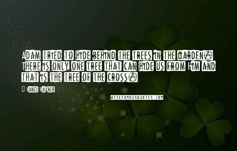 Vance Havner Quotes: Adam tried to hide behind the trees in the garden. There is only one tree that can hide us from Him and that is the tree of the cross.