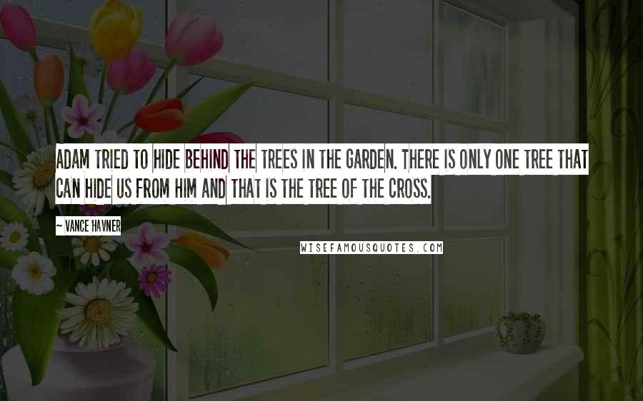 Vance Havner Quotes: Adam tried to hide behind the trees in the garden. There is only one tree that can hide us from Him and that is the tree of the cross.