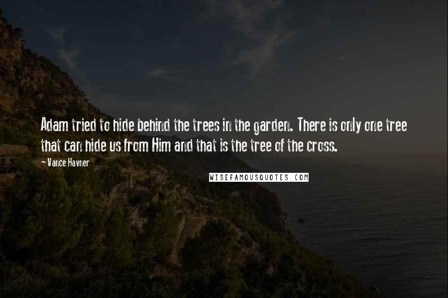 Vance Havner Quotes: Adam tried to hide behind the trees in the garden. There is only one tree that can hide us from Him and that is the tree of the cross.