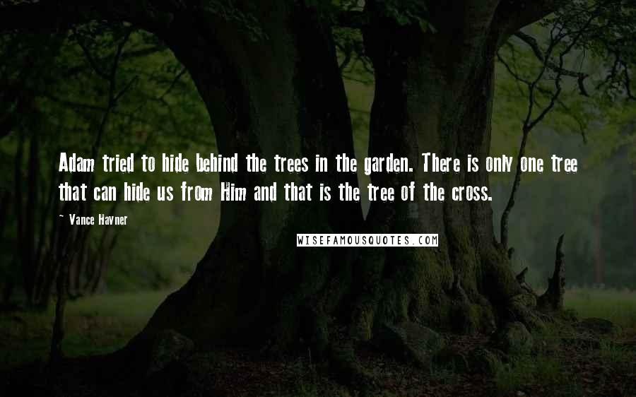 Vance Havner Quotes: Adam tried to hide behind the trees in the garden. There is only one tree that can hide us from Him and that is the tree of the cross.