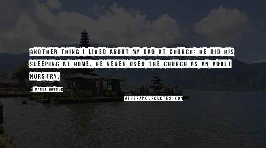 Vance Havner Quotes: Another thing I liked about my Dad at church: he did his sleeping at home. He never used the church as an adult nursery.