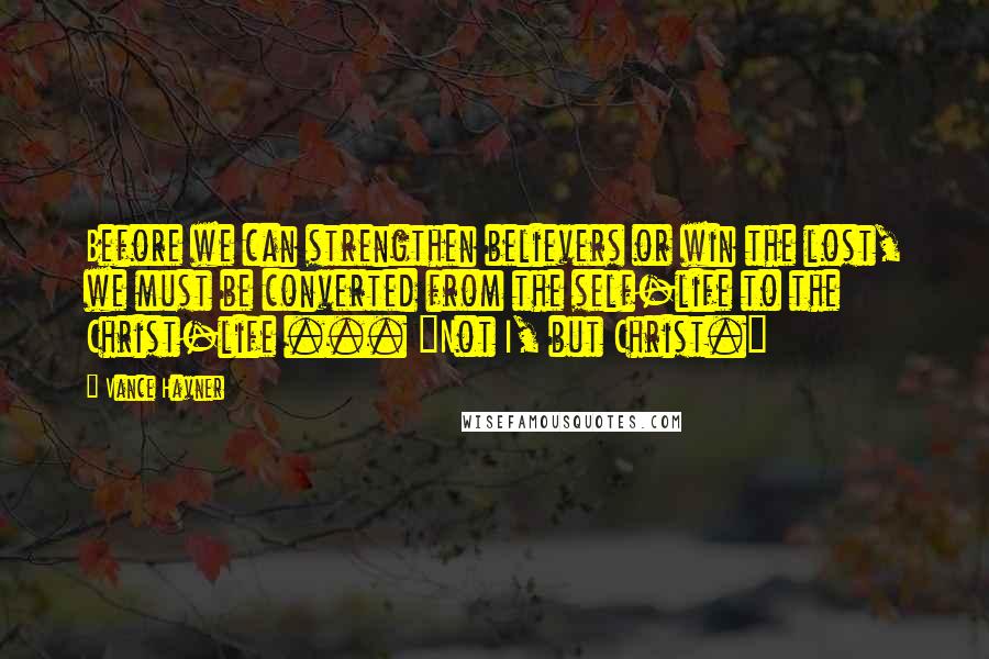 Vance Havner Quotes: Before we can strengthen believers or win the lost, we must be converted from the self-life to the Christ-life ... "Not I, but Christ."