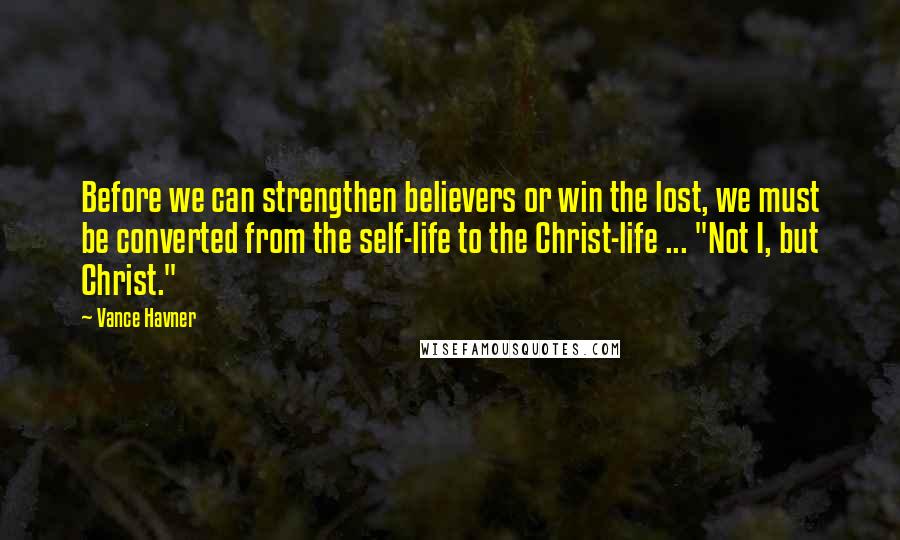 Vance Havner Quotes: Before we can strengthen believers or win the lost, we must be converted from the self-life to the Christ-life ... "Not I, but Christ."