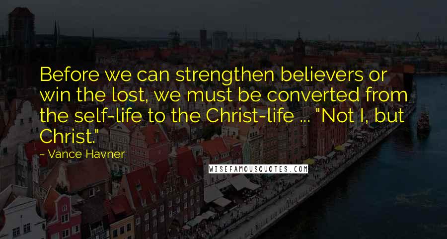 Vance Havner Quotes: Before we can strengthen believers or win the lost, we must be converted from the self-life to the Christ-life ... "Not I, but Christ."