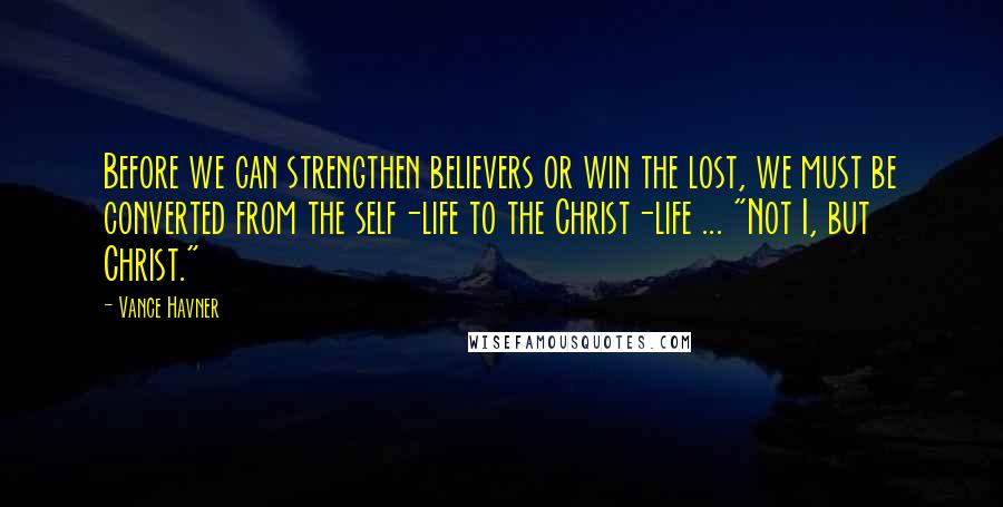 Vance Havner Quotes: Before we can strengthen believers or win the lost, we must be converted from the self-life to the Christ-life ... "Not I, but Christ."