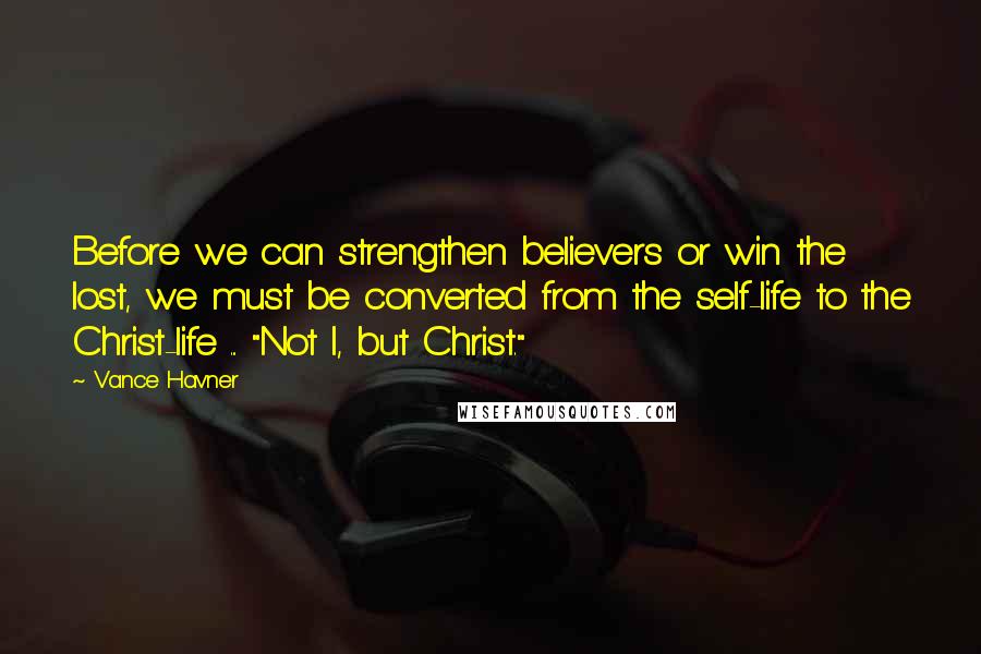 Vance Havner Quotes: Before we can strengthen believers or win the lost, we must be converted from the self-life to the Christ-life ... "Not I, but Christ."