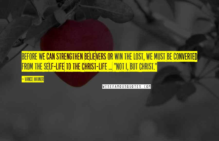 Vance Havner Quotes: Before we can strengthen believers or win the lost, we must be converted from the self-life to the Christ-life ... "Not I, but Christ."