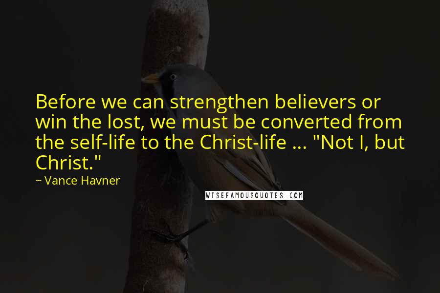 Vance Havner Quotes: Before we can strengthen believers or win the lost, we must be converted from the self-life to the Christ-life ... "Not I, but Christ."