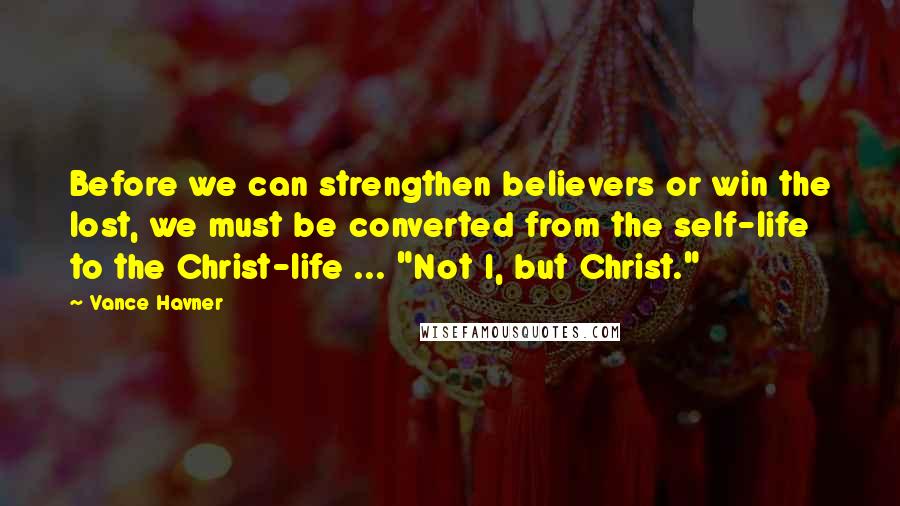 Vance Havner Quotes: Before we can strengthen believers or win the lost, we must be converted from the self-life to the Christ-life ... "Not I, but Christ."