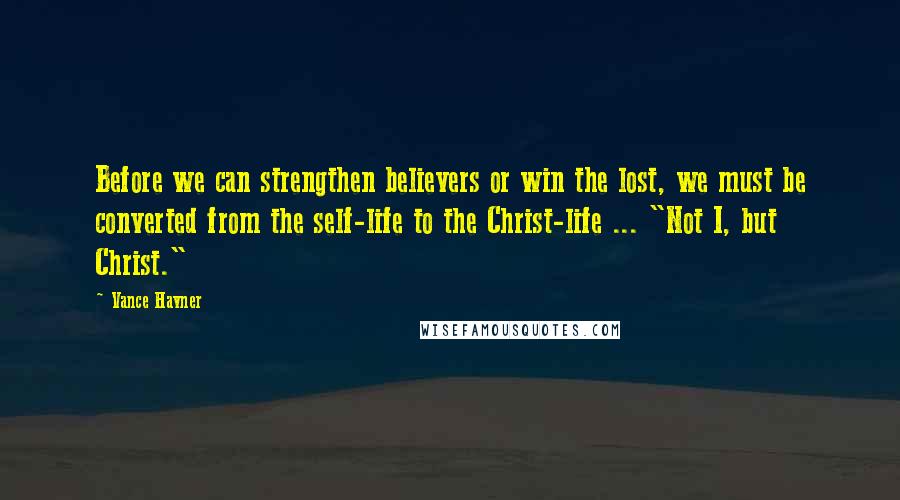 Vance Havner Quotes: Before we can strengthen believers or win the lost, we must be converted from the self-life to the Christ-life ... "Not I, but Christ."
