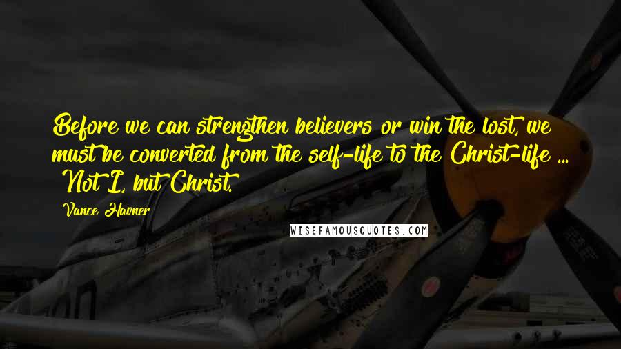 Vance Havner Quotes: Before we can strengthen believers or win the lost, we must be converted from the self-life to the Christ-life ... "Not I, but Christ."