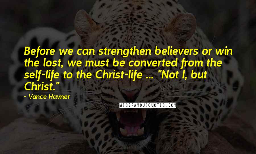 Vance Havner Quotes: Before we can strengthen believers or win the lost, we must be converted from the self-life to the Christ-life ... "Not I, but Christ."
