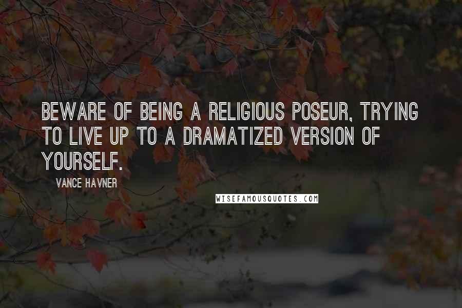 Vance Havner Quotes: Beware of being a religious poseur, trying to live up to a dramatized version of yourself.