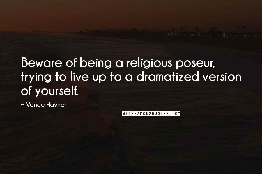 Vance Havner Quotes: Beware of being a religious poseur, trying to live up to a dramatized version of yourself.