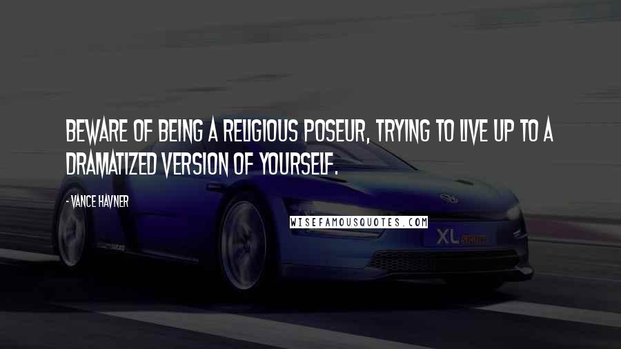 Vance Havner Quotes: Beware of being a religious poseur, trying to live up to a dramatized version of yourself.