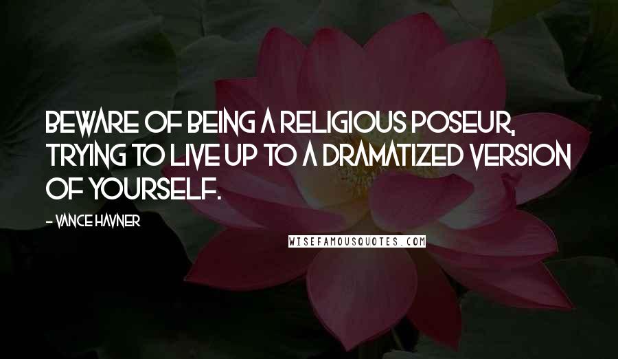 Vance Havner Quotes: Beware of being a religious poseur, trying to live up to a dramatized version of yourself.