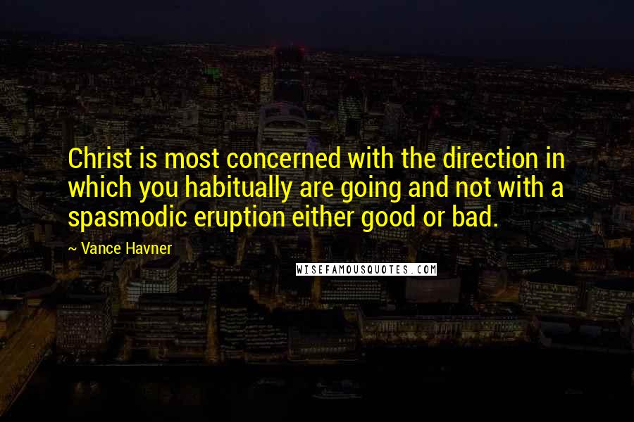 Vance Havner Quotes: Christ is most concerned with the direction in which you habitually are going and not with a spasmodic eruption either good or bad.